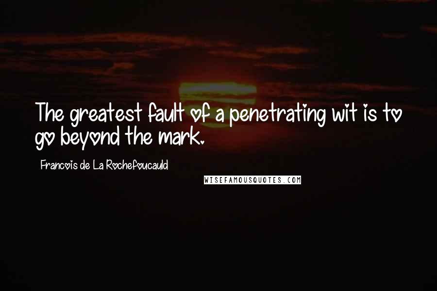 Francois De La Rochefoucauld Quotes: The greatest fault of a penetrating wit is to go beyond the mark.