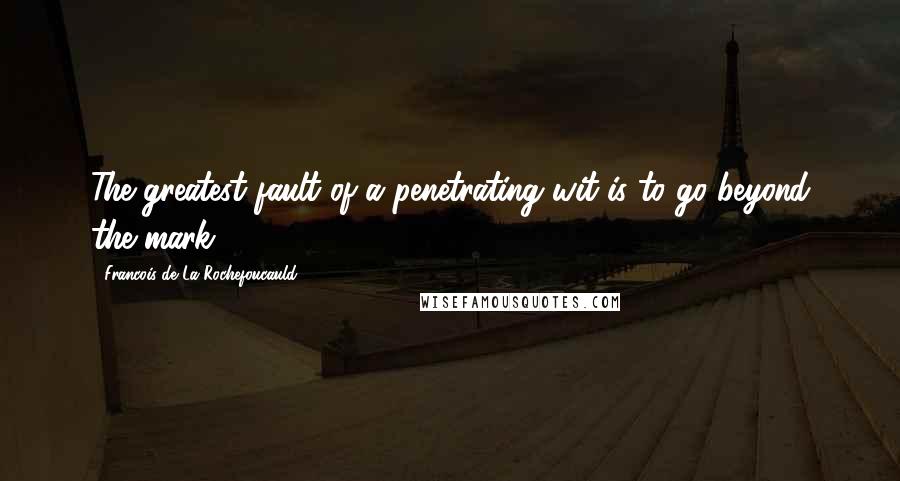 Francois De La Rochefoucauld Quotes: The greatest fault of a penetrating wit is to go beyond the mark.