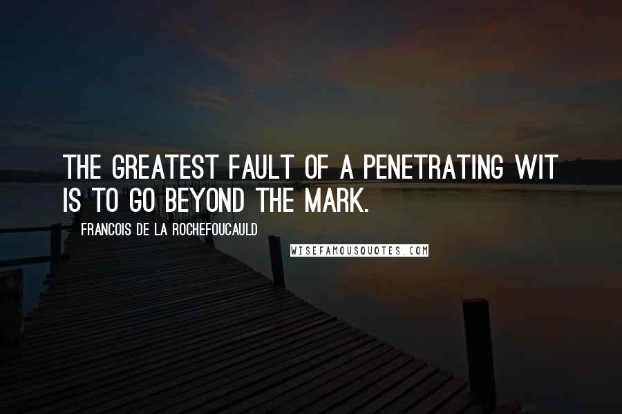 Francois De La Rochefoucauld Quotes: The greatest fault of a penetrating wit is to go beyond the mark.