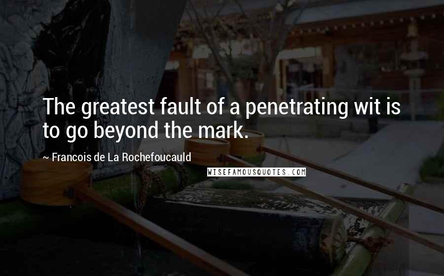 Francois De La Rochefoucauld Quotes: The greatest fault of a penetrating wit is to go beyond the mark.