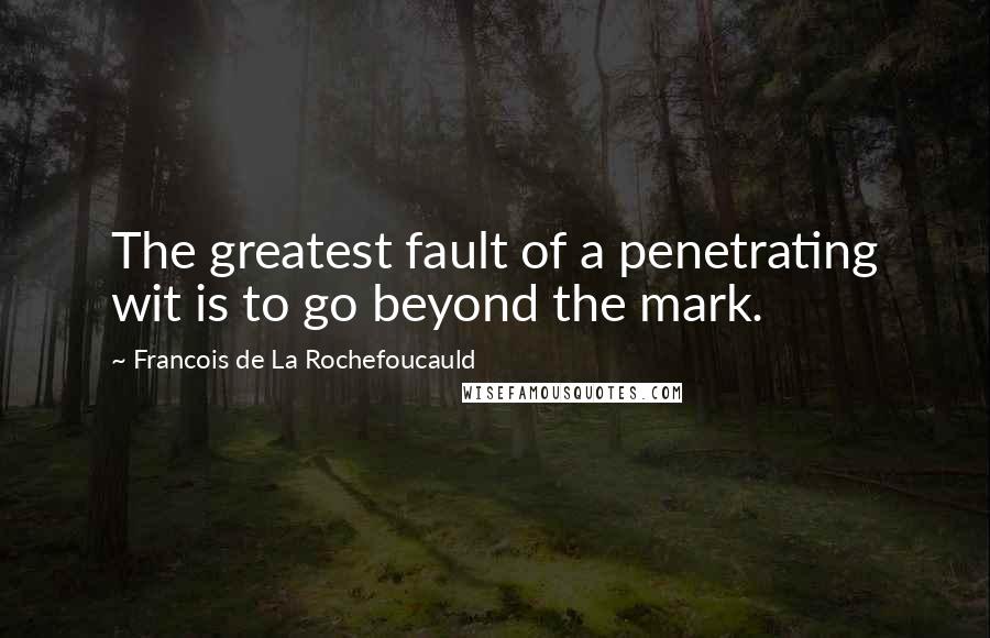 Francois De La Rochefoucauld Quotes: The greatest fault of a penetrating wit is to go beyond the mark.