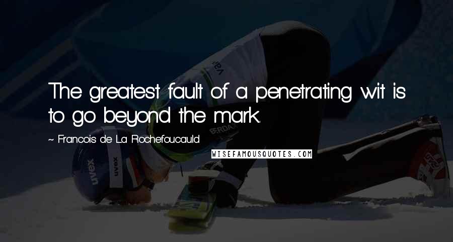 Francois De La Rochefoucauld Quotes: The greatest fault of a penetrating wit is to go beyond the mark.
