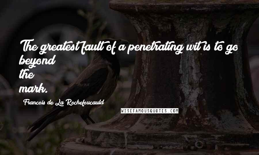 Francois De La Rochefoucauld Quotes: The greatest fault of a penetrating wit is to go beyond the mark.