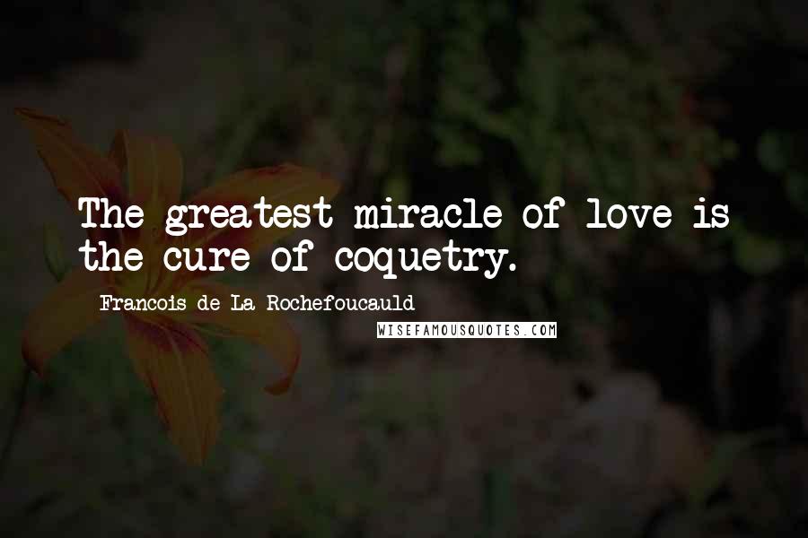 Francois De La Rochefoucauld Quotes: The greatest miracle of love is the cure of coquetry.