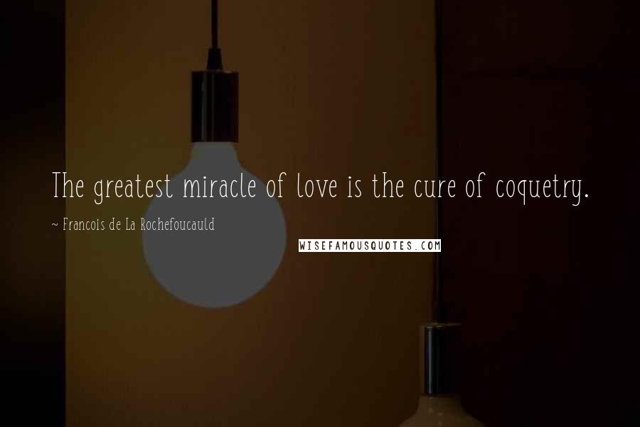 Francois De La Rochefoucauld Quotes: The greatest miracle of love is the cure of coquetry.