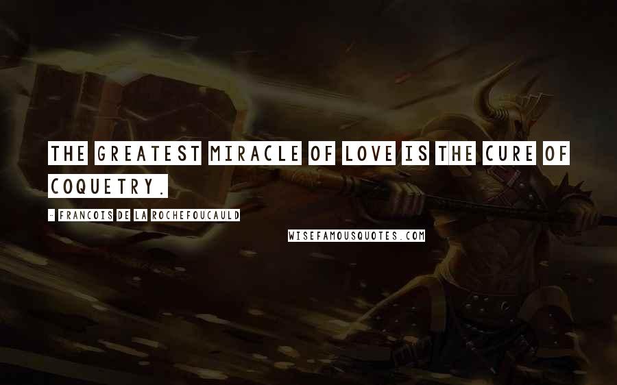 Francois De La Rochefoucauld Quotes: The greatest miracle of love is the cure of coquetry.