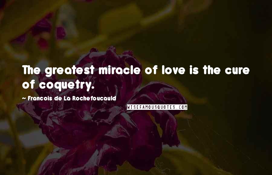 Francois De La Rochefoucauld Quotes: The greatest miracle of love is the cure of coquetry.