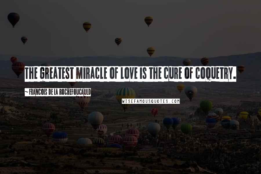 Francois De La Rochefoucauld Quotes: The greatest miracle of love is the cure of coquetry.
