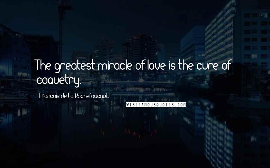 Francois De La Rochefoucauld Quotes: The greatest miracle of love is the cure of coquetry.
