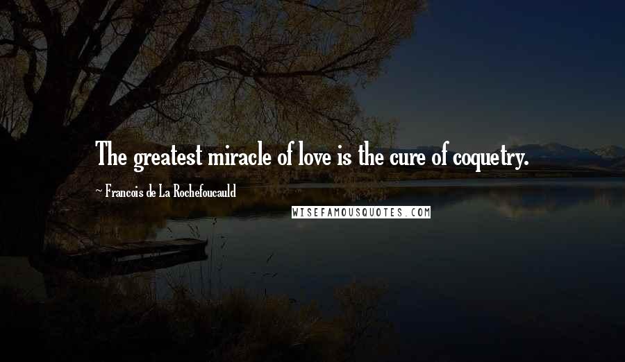 Francois De La Rochefoucauld Quotes: The greatest miracle of love is the cure of coquetry.