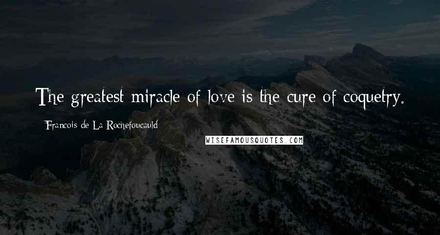 Francois De La Rochefoucauld Quotes: The greatest miracle of love is the cure of coquetry.