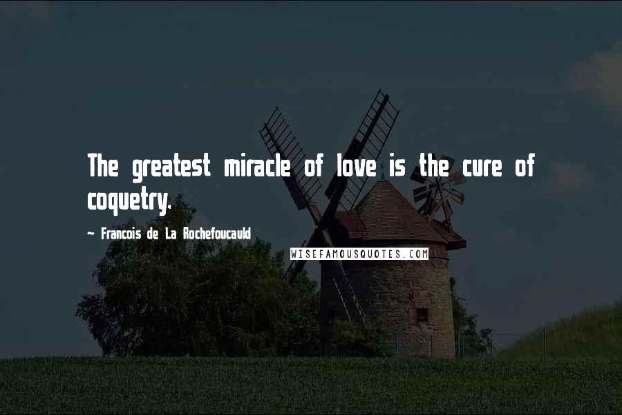 Francois De La Rochefoucauld Quotes: The greatest miracle of love is the cure of coquetry.