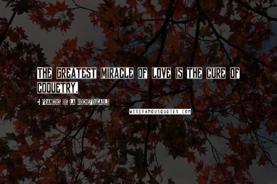 Francois De La Rochefoucauld Quotes: The greatest miracle of love is the cure of coquetry.