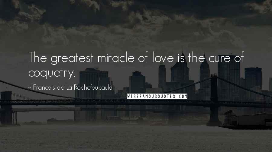 Francois De La Rochefoucauld Quotes: The greatest miracle of love is the cure of coquetry.