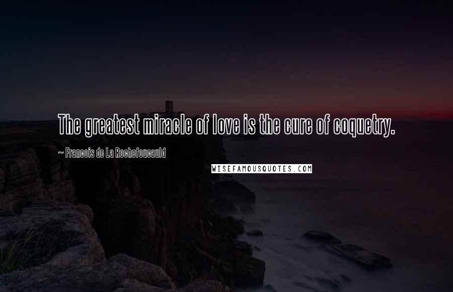 Francois De La Rochefoucauld Quotes: The greatest miracle of love is the cure of coquetry.
