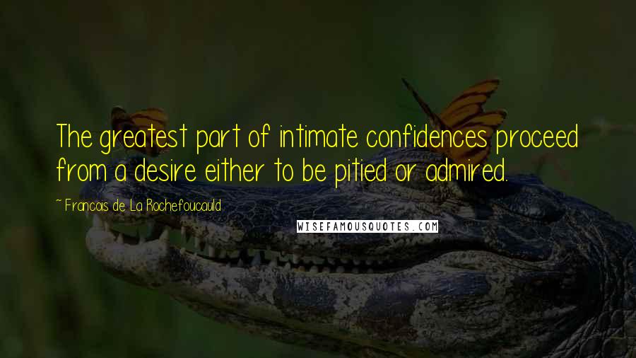 Francois De La Rochefoucauld Quotes: The greatest part of intimate confidences proceed from a desire either to be pitied or admired.