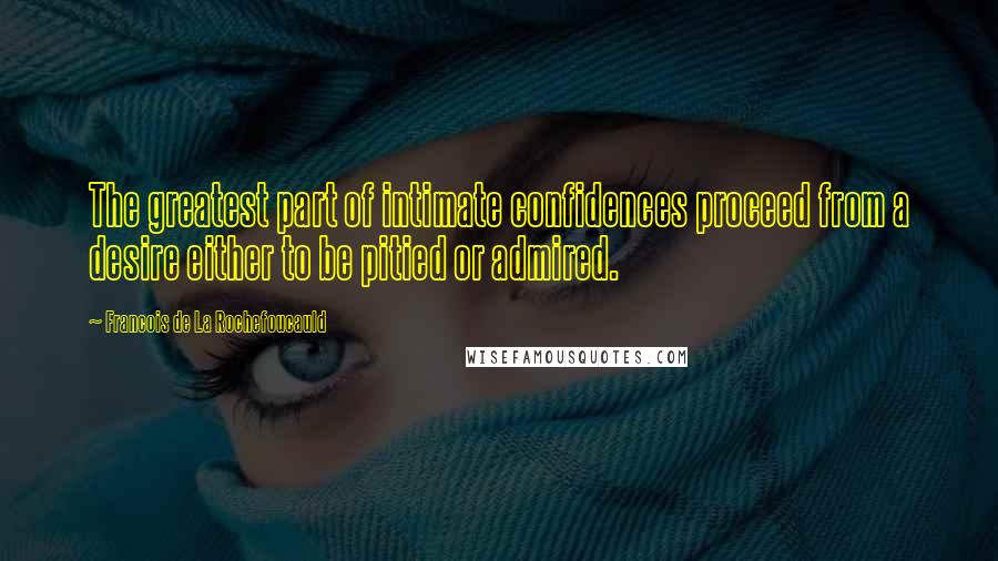 Francois De La Rochefoucauld Quotes: The greatest part of intimate confidences proceed from a desire either to be pitied or admired.