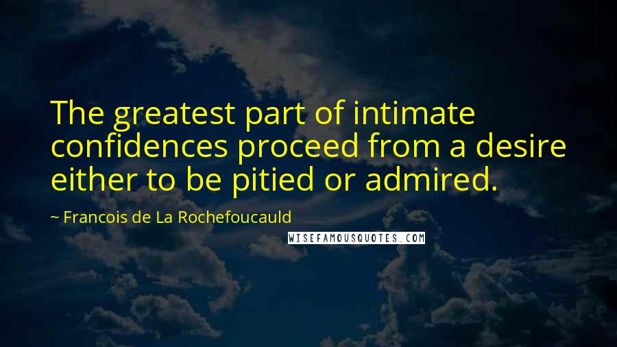 Francois De La Rochefoucauld Quotes: The greatest part of intimate confidences proceed from a desire either to be pitied or admired.