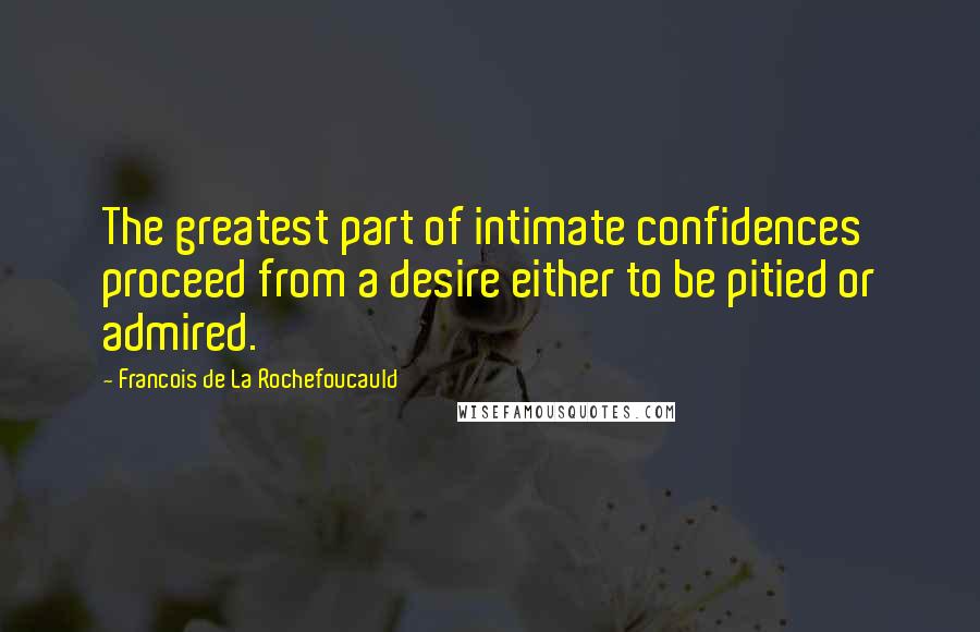 Francois De La Rochefoucauld Quotes: The greatest part of intimate confidences proceed from a desire either to be pitied or admired.