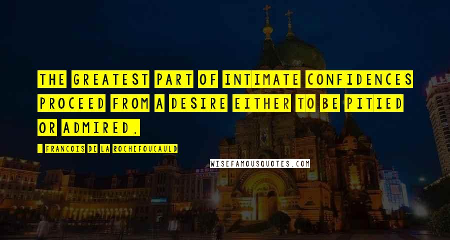 Francois De La Rochefoucauld Quotes: The greatest part of intimate confidences proceed from a desire either to be pitied or admired.