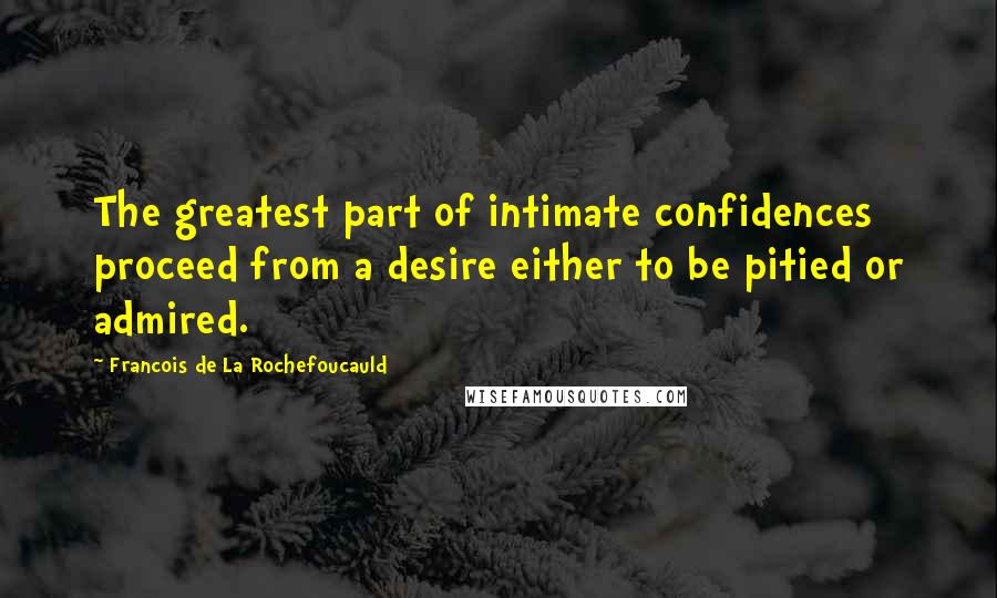 Francois De La Rochefoucauld Quotes: The greatest part of intimate confidences proceed from a desire either to be pitied or admired.