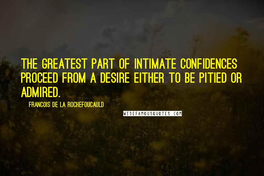Francois De La Rochefoucauld Quotes: The greatest part of intimate confidences proceed from a desire either to be pitied or admired.
