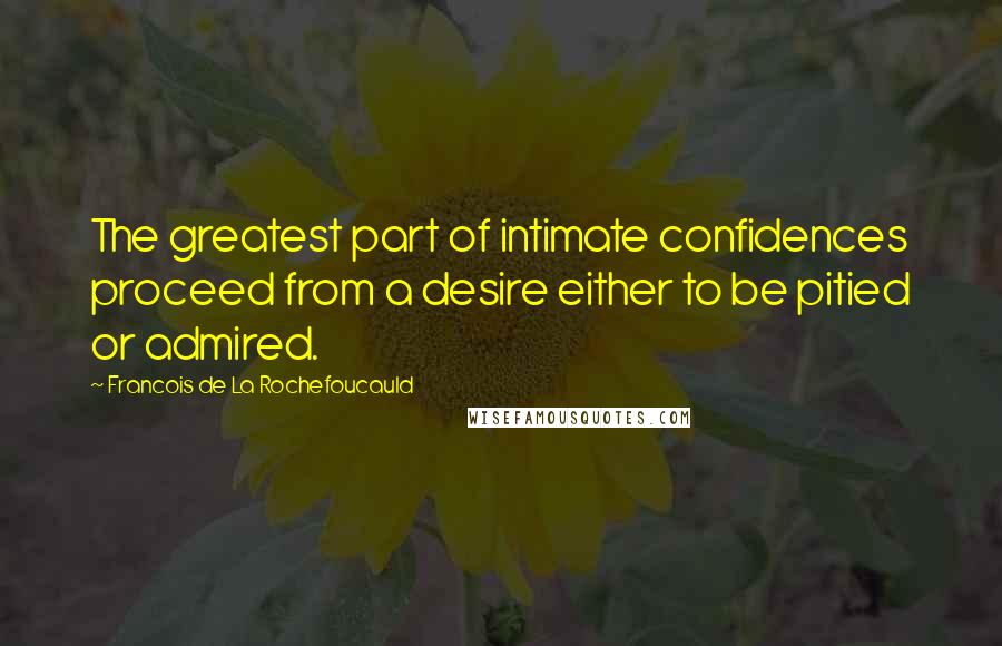 Francois De La Rochefoucauld Quotes: The greatest part of intimate confidences proceed from a desire either to be pitied or admired.