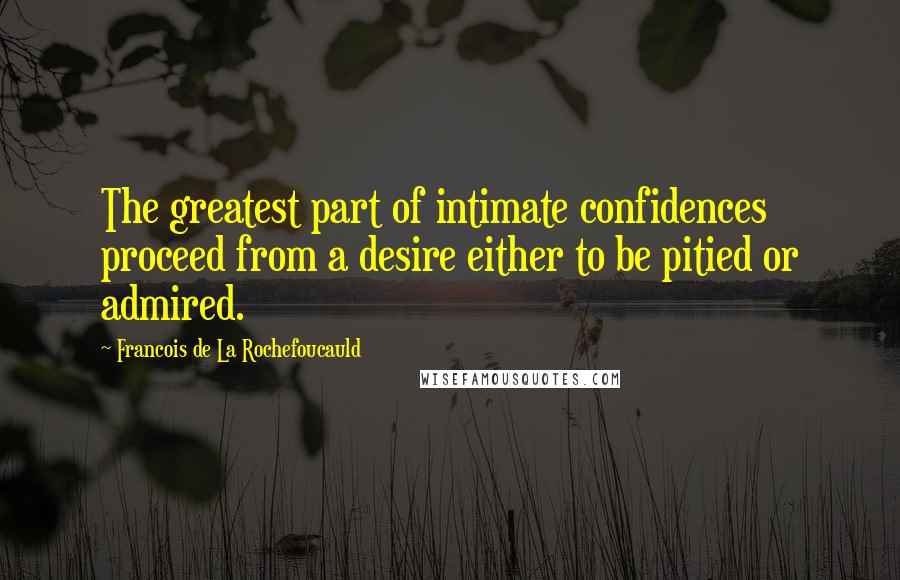 Francois De La Rochefoucauld Quotes: The greatest part of intimate confidences proceed from a desire either to be pitied or admired.