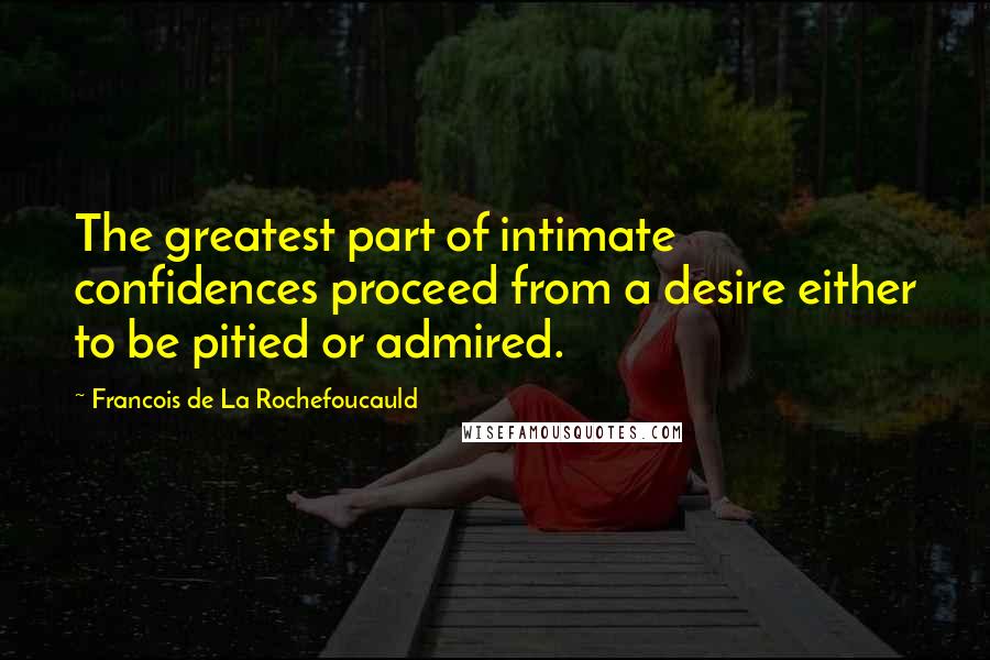 Francois De La Rochefoucauld Quotes: The greatest part of intimate confidences proceed from a desire either to be pitied or admired.