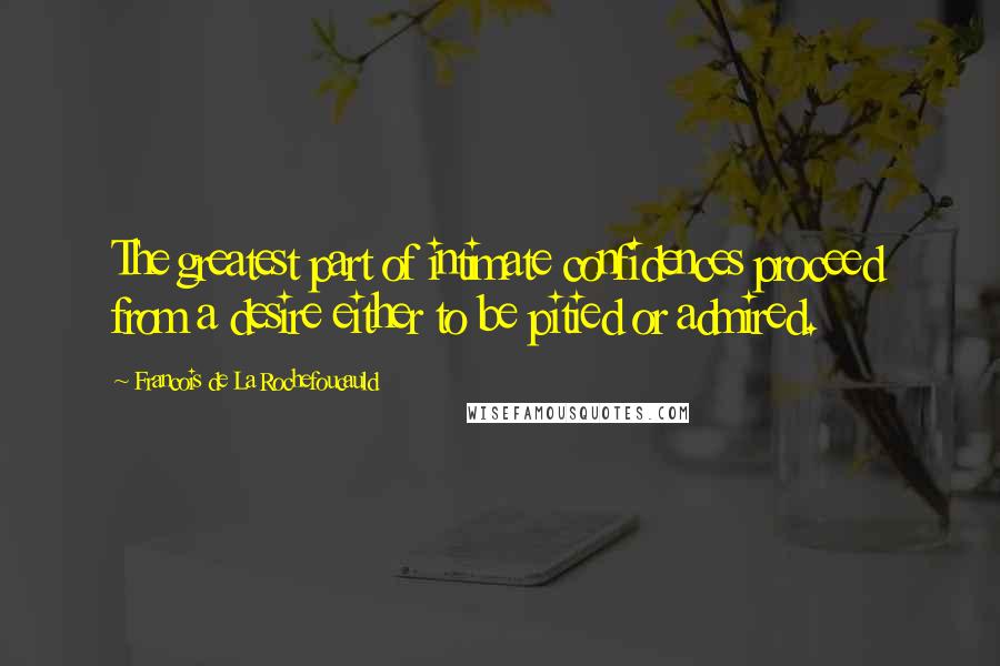 Francois De La Rochefoucauld Quotes: The greatest part of intimate confidences proceed from a desire either to be pitied or admired.