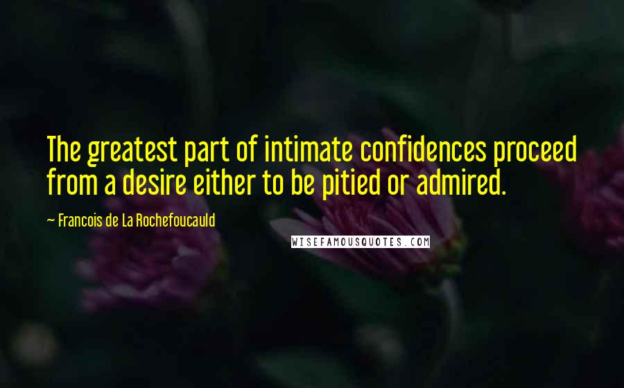 Francois De La Rochefoucauld Quotes: The greatest part of intimate confidences proceed from a desire either to be pitied or admired.