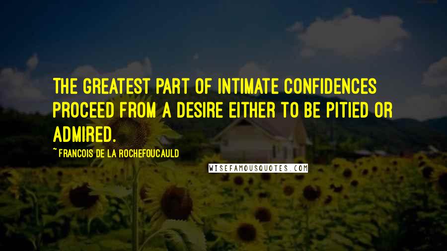 Francois De La Rochefoucauld Quotes: The greatest part of intimate confidences proceed from a desire either to be pitied or admired.