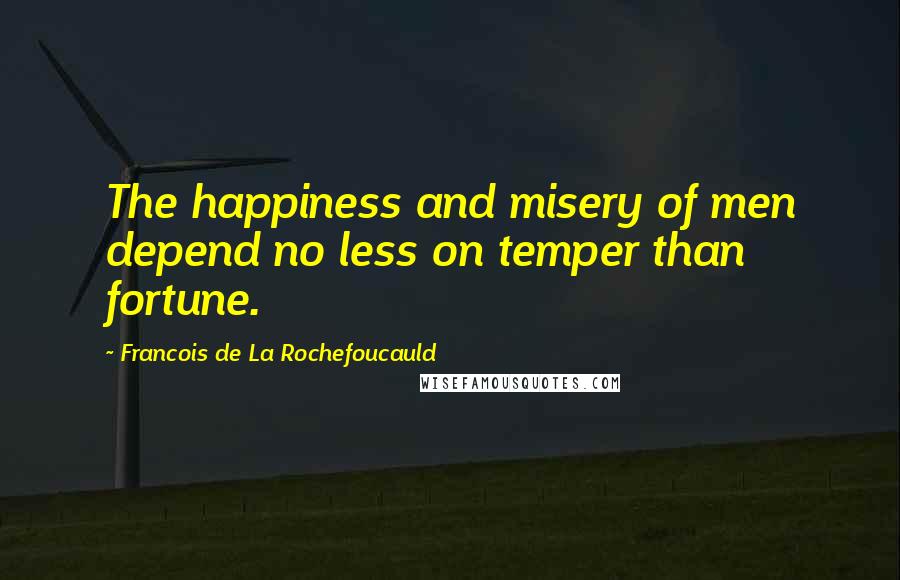 Francois De La Rochefoucauld Quotes: The happiness and misery of men depend no less on temper than fortune.