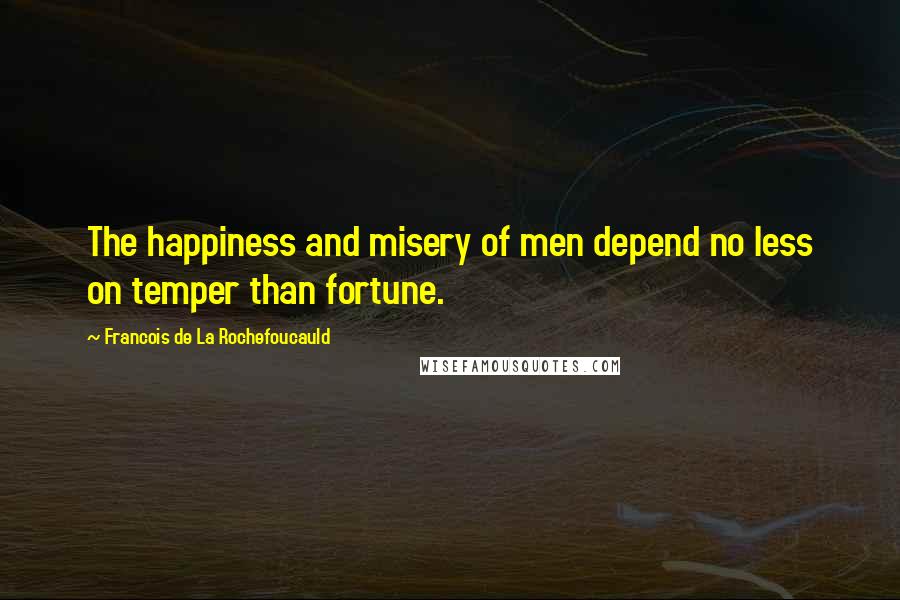 Francois De La Rochefoucauld Quotes: The happiness and misery of men depend no less on temper than fortune.