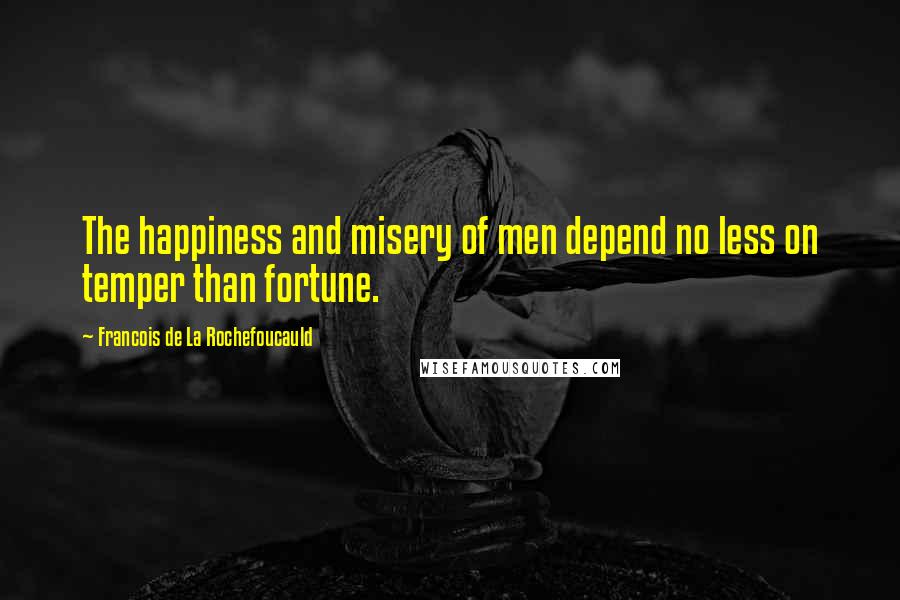 Francois De La Rochefoucauld Quotes: The happiness and misery of men depend no less on temper than fortune.