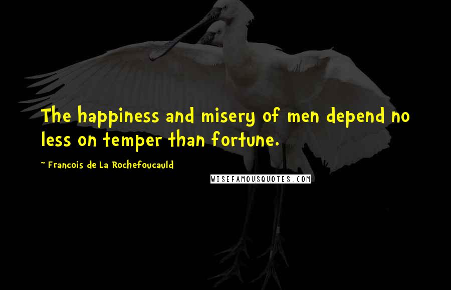 Francois De La Rochefoucauld Quotes: The happiness and misery of men depend no less on temper than fortune.