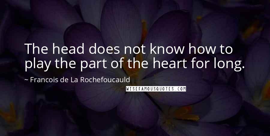 Francois De La Rochefoucauld Quotes: The head does not know how to play the part of the heart for long.