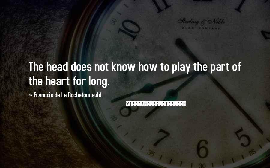 Francois De La Rochefoucauld Quotes: The head does not know how to play the part of the heart for long.