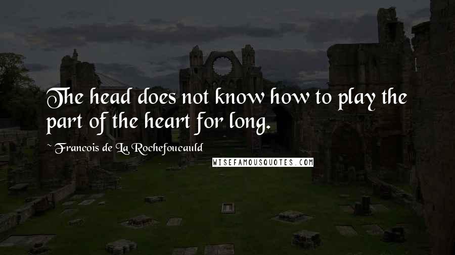 Francois De La Rochefoucauld Quotes: The head does not know how to play the part of the heart for long.