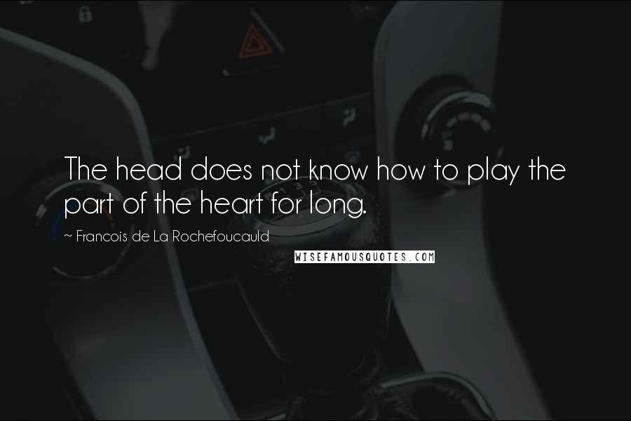 Francois De La Rochefoucauld Quotes: The head does not know how to play the part of the heart for long.