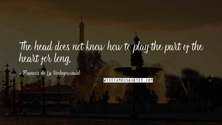 Francois De La Rochefoucauld Quotes: The head does not know how to play the part of the heart for long.