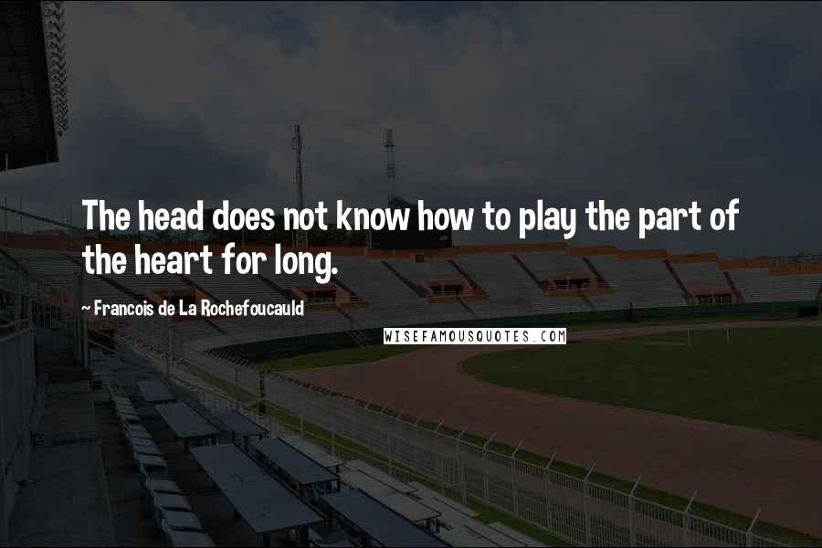 Francois De La Rochefoucauld Quotes: The head does not know how to play the part of the heart for long.