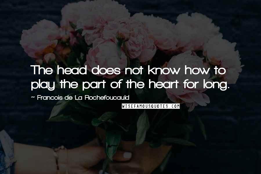 Francois De La Rochefoucauld Quotes: The head does not know how to play the part of the heart for long.