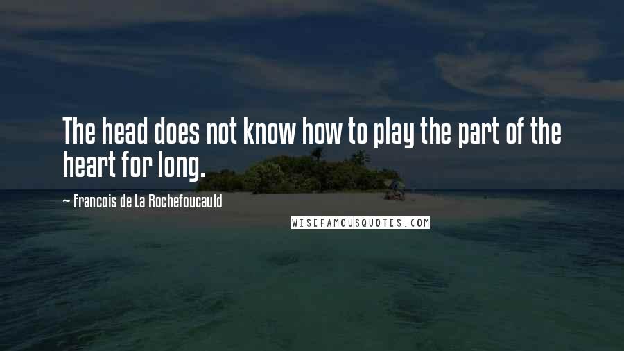 Francois De La Rochefoucauld Quotes: The head does not know how to play the part of the heart for long.