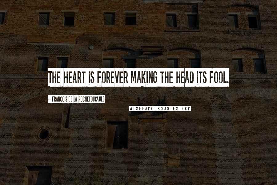 Francois De La Rochefoucauld Quotes: The heart is forever making the head its fool.