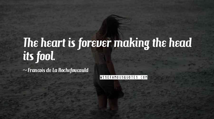 Francois De La Rochefoucauld Quotes: The heart is forever making the head its fool.