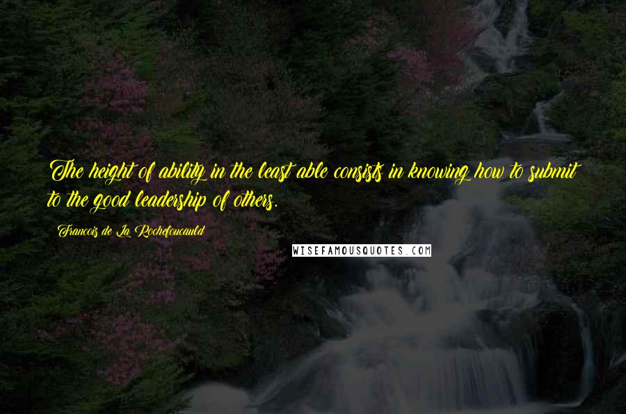 Francois De La Rochefoucauld Quotes: The height of ability in the least able consists in knowing how to submit to the good leadership of others.