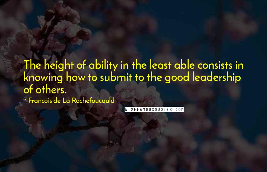Francois De La Rochefoucauld Quotes: The height of ability in the least able consists in knowing how to submit to the good leadership of others.