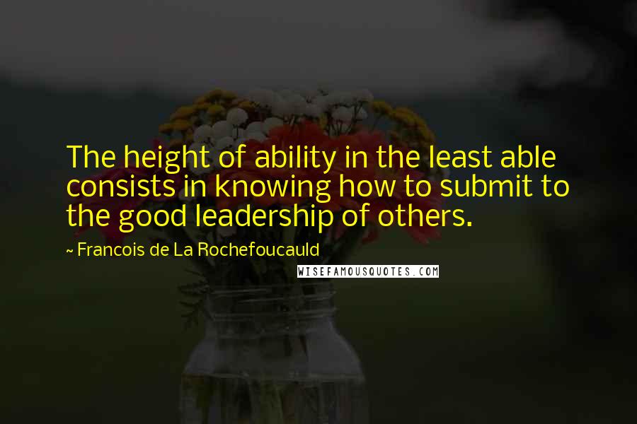 Francois De La Rochefoucauld Quotes: The height of ability in the least able consists in knowing how to submit to the good leadership of others.