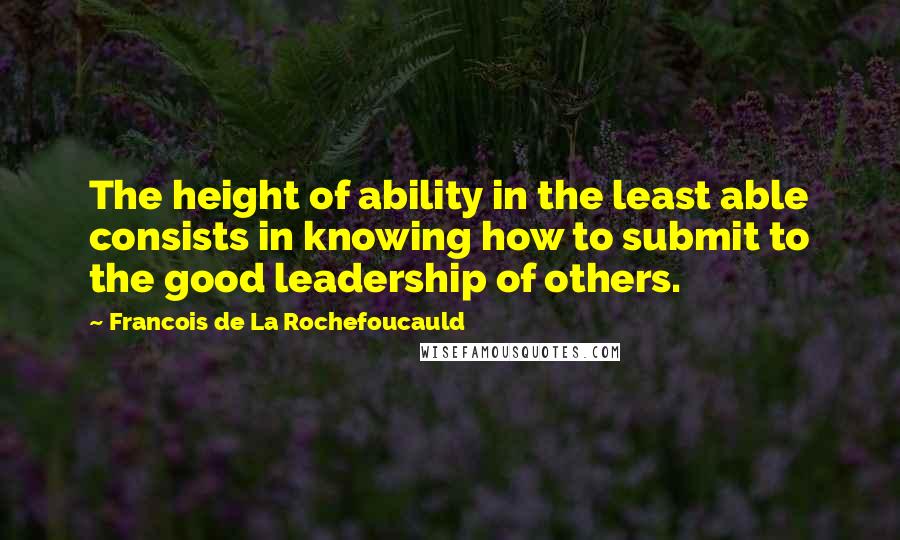 Francois De La Rochefoucauld Quotes: The height of ability in the least able consists in knowing how to submit to the good leadership of others.